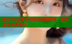 糖心Vlog会员兑换码领取教程，快速激活专属福利