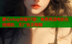 糖心vlog传媒97部：免费高清电影在线播放，无广告无限制