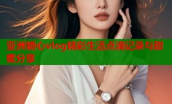 亚洲糖心vlog精彩生活点滴记录与甜蜜分享