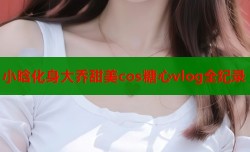 小晗化身大乔甜美cos糖心vlog全纪录