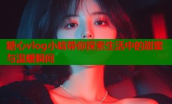 糖心vlog小晗带你探索生活中的甜蜜与温暖瞬间