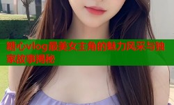 糖心vlog最美女主角的魅力风采与独家故事揭秘