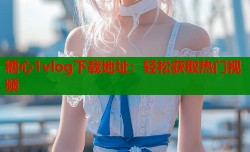 糖心1vlog下载地址：轻松获取热门视频