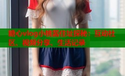 糖心vlog小桃酱住址探秘：互动社区、视频分享、生活记录