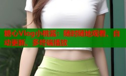 糖心Vlog小桃酱：随时随地观看、自动更新、多终端播放