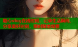 糖心vlog在线时间，记录生活瞬间，分享美好时刻，随时随地观看
