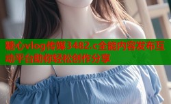 糖心vlog传媒3482.c全能内容发布互动平台助你轻松创作分享
