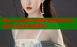 糖心vlog传媒97部精彩呈现真实生活记录与互动分享新体验