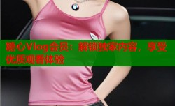 糖心Vlog会员：解锁独家内容，享受优质观看体验