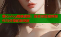 糖心vlog蜘蛛视频：探索创意视频制作与分享的新高度