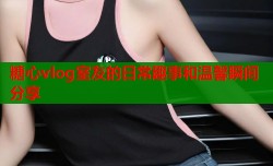 糖心vlog室友的日常趣事和温馨瞬间分享