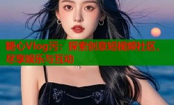 糖心Vlog污：探索创意短视频社区，尽享娱乐与互动