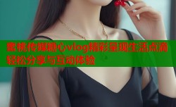 蜜桃传媒糖心vlog精彩呈现生活点滴轻松分享与互动体验