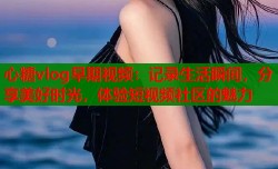 心糖vlog早期视频：记录生活瞬间，分享美好时光，体验短视频社区的魅力