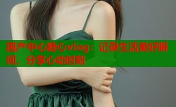 国产中心糖心vlog：记录生活美好瞬间，分享心动时刻