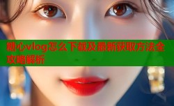 糖心vlog怎么下载及最新获取方法全攻略解析