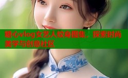 糖心vlog女艺人纹身图集，探索时尚美学与创意社区