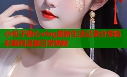 小包子糖心vlog最新生活记录分享精彩瞬间温馨日常揭秘