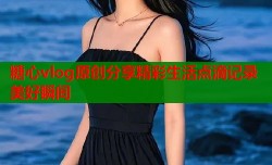 糖心vlog原创分享精彩生活点滴记录美好瞬间