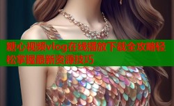 糖心视频vlog在线播放下载全攻略轻松掌握最新资源技巧