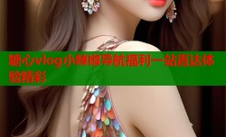 糖心vlog小辣椒导航福利一站直达体验精彩