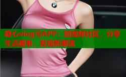 糖心vlog污APP：短视频社区，分享生活趣事，发现新潮流