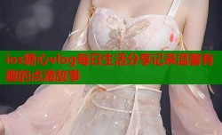 ios糖心vlog每日生活分享记录温馨有趣的点滴故事