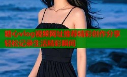 糖心vlog视频网址推荐精彩创作分享轻松记录生活精彩瞬间