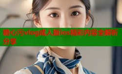 糖心污vlog成人版ios精彩内容全解析分享