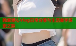 韩棠糖心Vlog日常分享与生活美学探索之旅