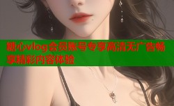 糖心vlog会员账号专享高清无广告畅享精彩内容体验