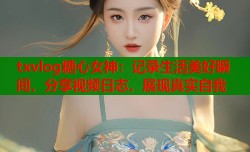 txvlog糖心女神：记录生活美好瞬间，分享视频日志，展现真实自我