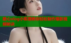 糖心vlog小狐狸教你轻松制作爆款视频秘诀