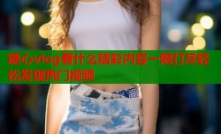 糖心vlog看什么精彩内容一网打尽轻松发现热门视频