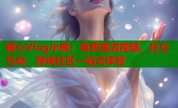 糖心Vlog小桃：免费高清视频、社交互动、游戏社区一站式体验