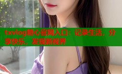 txvlog糖心官网入口：记录生活，分享快乐，发现新视界