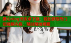 糖心vlog污安卓下载，轻松获取热门短视频内容，随时随地观看