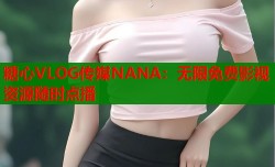 糖心VLOG传媒NANA：无限免费影视资源随时点播