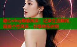 糖心vlog蜘蛛风采：记录生活瞬间，展现个性风采，分享快乐时刻