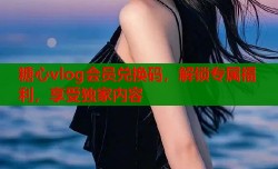 糖心vlog会员兑换码，解锁专属福利，享受独家内容