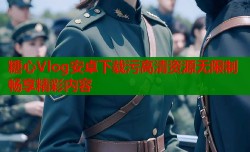 糖心Vlog安卓下载污高清资源无限制畅享精彩内容