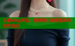 心糖vlog排名：探索热门视频推荐与创作技巧