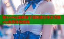 糖心vlog破解版下载链接分享及无限vip免费体验指南