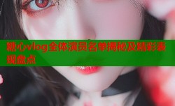糖心vlog全体演员名单揭秘及精彩表现盘点