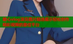 糖心vlog演员图片精选展示轻松创作精彩视频的最佳平台