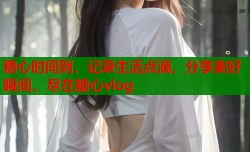 糖心时间到，记录生活点滴，分享美好瞬间，尽在糖心vlog