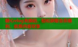 糖心vlog充换码，轻松获取会员福利，优质内容尽享