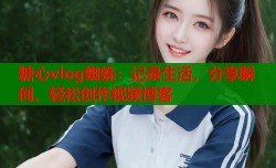 糖心vlog蜘蛛：记录生活，分享瞬间，轻松创作视频博客