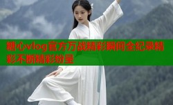 糖心vlog官方万战精彩瞬间全纪录精彩不断精彩纷呈