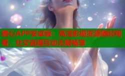 糖心APP安卓版：高清影视资源随时观看，社交直播互动无限畅享